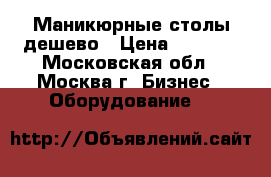Маникюрные столы дешево › Цена ­ 3 000 - Московская обл., Москва г. Бизнес » Оборудование   